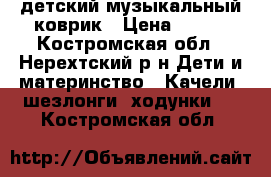  детский музыкальный коврик › Цена ­ 500 - Костромская обл., Нерехтский р-н Дети и материнство » Качели, шезлонги, ходунки   . Костромская обл.